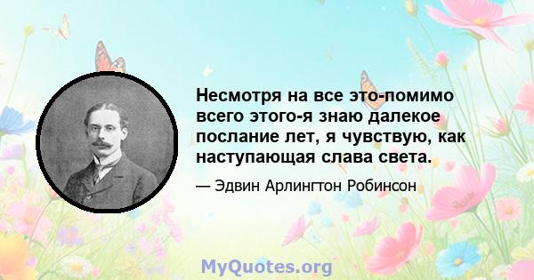 Несмотря на все это-помимо всего этого-я знаю далекое послание лет, я чувствую, как наступающая слава света.