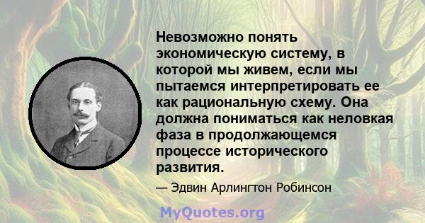 Невозможно понять экономическую систему, в которой мы живем, если мы пытаемся интерпретировать ее как рациональную схему. Она должна пониматься как неловкая фаза в продолжающемся процессе исторического развития.