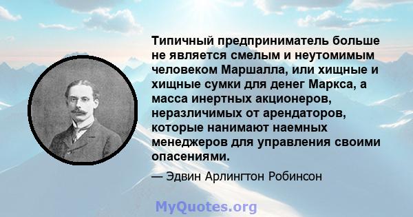 Типичный предприниматель больше не является смелым и неутомимым человеком Маршалла, или хищные и хищные сумки для денег Маркса, а масса инертных акционеров, неразличимых от арендаторов, которые нанимают наемных