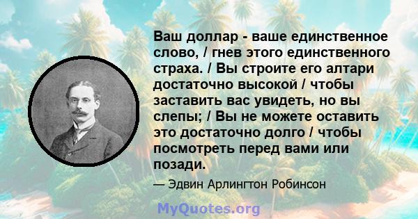 Ваш доллар - ваше единственное слово, / гнев этого единственного страха. / Вы строите его алтари достаточно высокой / чтобы заставить вас увидеть, но вы слепы; / Вы не можете оставить это достаточно долго / чтобы