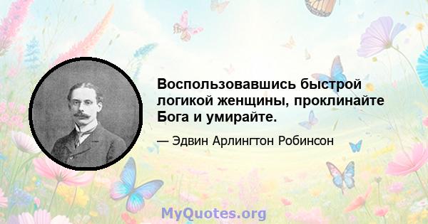 Воспользовавшись быстрой логикой женщины, проклинайте Бога и умирайте.