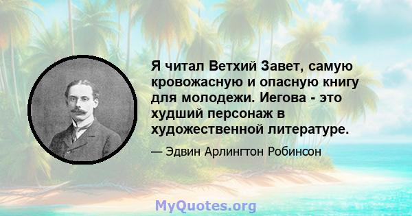 Я читал Ветхий Завет, самую кровожасную и опасную книгу для молодежи. Иегова - это худший персонаж в художественной литературе.