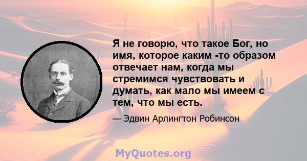 Я не говорю, что такое Бог, но имя, которое каким -то образом отвечает нам, когда мы стремимся чувствовать и думать, как мало мы имеем с тем, что мы есть.