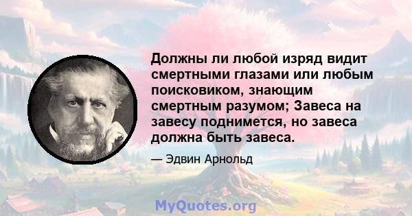 Должны ли любой изряд видит смертными глазами или любым поисковиком, знающим смертным разумом; Завеса на завесу поднимется, но завеса должна быть завеса.