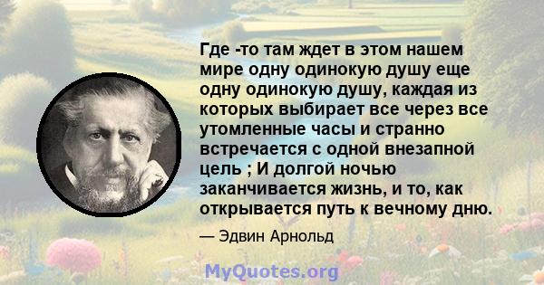 Где -то там ждет в этом нашем мире одну одинокую душу еще одну одинокую душу, каждая из которых выбирает все через все утомленные часы и странно встречается с одной внезапной цель ; И долгой ночью заканчивается жизнь, и 