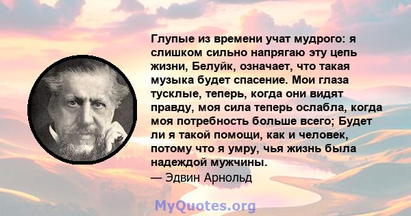 Глупые из времени учат мудрого: я слишком сильно напрягаю эту цепь жизни, Белуйк, означает, что такая музыка будет спасение. Мои глаза тусклые, теперь, когда они видят правду, моя сила теперь ослабла, когда моя