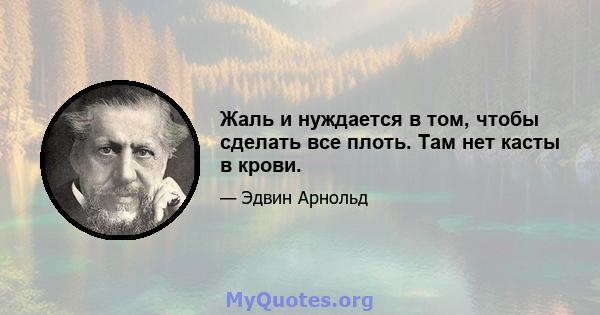 Жаль и нуждается в том, чтобы сделать все плоть. Там нет касты в крови.