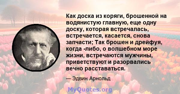 Как доска из коряги, брошенной на водянистую главную, еще одну доску, которая встречалась, встречается, касается, снова запчасти; Так брошен и дрейфуя, когда -либо, о волшебном море жизни, встречаются мужчины,