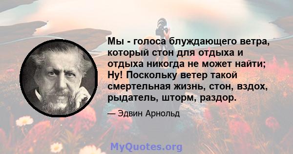 Мы - голоса блуждающего ветра, который стон для отдыха и отдыха никогда не может найти; Ну! Поскольку ветер такой смертельная жизнь, стон, вздох, рыдатель, шторм, раздор.