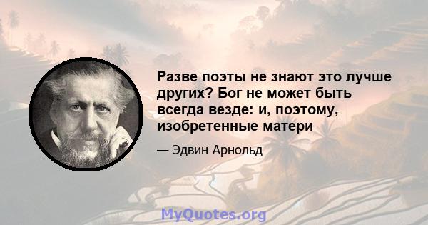 Разве поэты не знают это лучше других? Бог не может быть всегда везде: и, поэтому, изобретенные матери