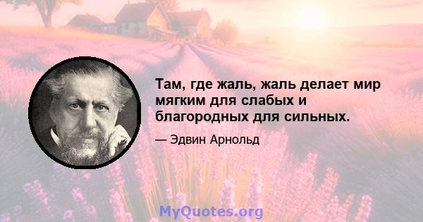 Там, где жаль, жаль делает мир мягким для слабых и благородных для сильных.