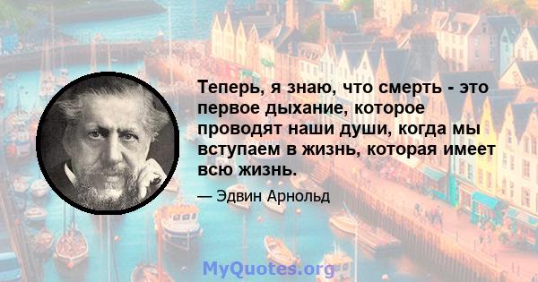 Теперь, я знаю, что смерть - это первое дыхание, которое проводят наши души, когда мы вступаем в жизнь, которая имеет всю жизнь.