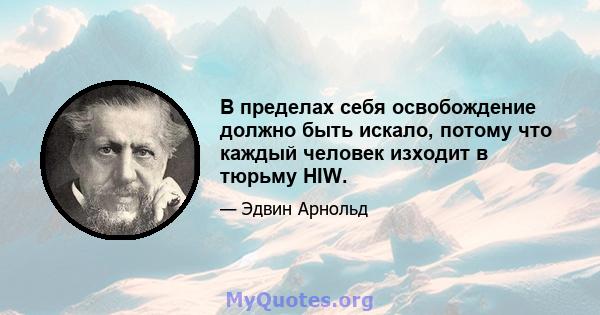 В пределах себя освобождение должно быть искало, потому что каждый человек изходит в тюрьму HIW.