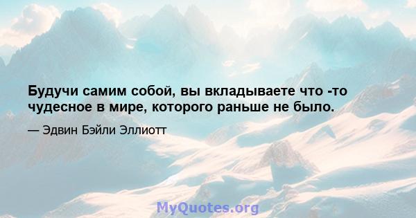 Будучи самим собой, вы вкладываете что -то чудесное в мире, которого раньше не было.