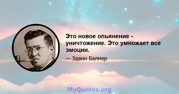 Это новое опьянение - уничтожение. Это умножает все эмоции.