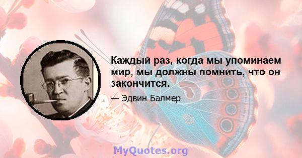 Каждый раз, когда мы упоминаем мир, мы должны помнить, что он закончится.