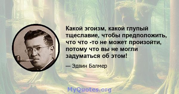 Какой эгоизм, какой глупый тщеславие, чтобы предположить, что что -то не может произойти, потому что вы не могли задуматься об этом!