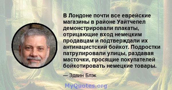 В Лондоне почти все еврейские магазины в районе Уайтчепел демонстрировали плакаты, отрицающие вход немецким продавцам и подтверждали их антинацистский бойкот. Подростки патрулировали улицы, раздавая масточки, просящие