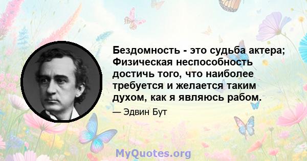 Бездомность - это судьба актера; Физическая неспособность достичь того, что наиболее требуется и желается таким духом, как я являюсь рабом.