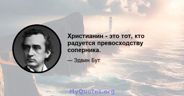 Христианин - это тот, кто радуется превосходству соперника.