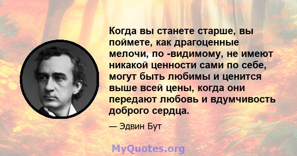 Когда вы станете старше, вы поймете, как драгоценные мелочи, по -видимому, не имеют никакой ценности сами по себе, могут быть любимы и ценится выше всей цены, когда они передают любовь и вдумчивость доброго сердца.