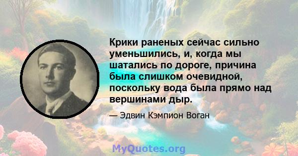 Крики раненых сейчас сильно уменьшились, и, когда мы шатались по дороге, причина была слишком очевидной, поскольку вода была прямо над вершинами дыр.