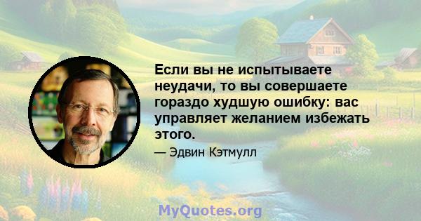 Если вы не испытываете неудачи, то вы совершаете гораздо худшую ошибку: вас управляет желанием избежать этого.