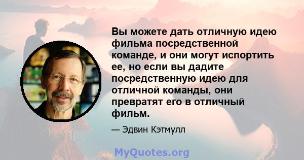 Вы можете дать отличную идею фильма посредственной команде, и они могут испортить ее, но если вы дадите посредственную идею для отличной команды, они превратят его в отличный фильм.