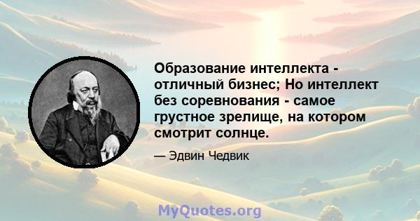 Образование интеллекта - отличный бизнес; Но интеллект без соревнования - самое грустное зрелище, на котором смотрит солнце.