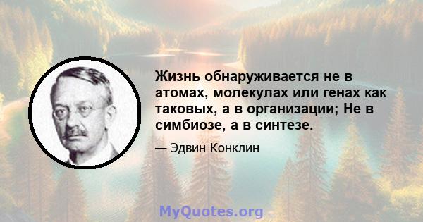 Жизнь обнаруживается не в атомах, молекулах или генах как таковых, а в организации; Не в симбиозе, а в синтезе.