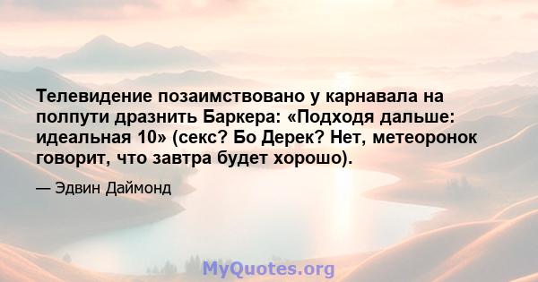 Телевидение позаимствовано у карнавала на полпути дразнить Баркера: «Подходя дальше: идеальная 10» (секс? Бо Дерек? Нет, метеоронок говорит, что завтра будет хорошо).