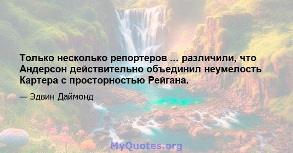 Только несколько репортеров ... различили, что Андерсон действительно объединил неумелость Картера с просторностью Рейгана.