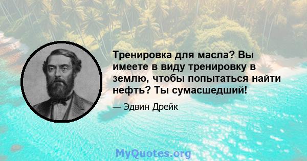 Тренировка для масла? Вы имеете в виду тренировку в землю, чтобы попытаться найти нефть? Ты сумасшедший!