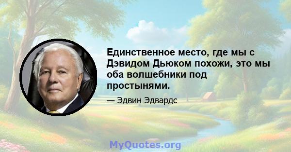 Единственное место, где мы с Дэвидом Дьюком похожи, это мы оба волшебники под простынями.