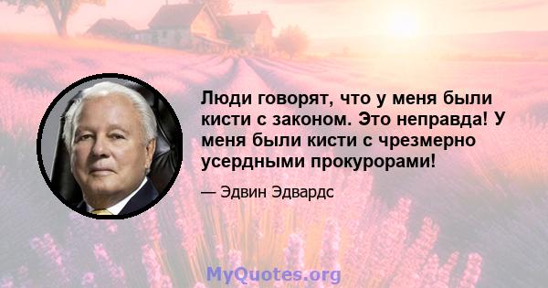 Люди говорят, что у меня были кисти с законом. Это неправда! У меня были кисти с чрезмерно усердными прокурорами!