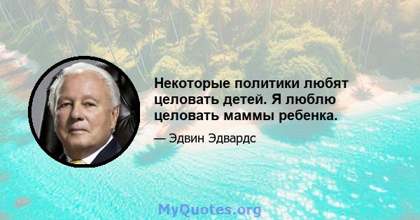 Некоторые политики любят целовать детей. Я люблю целовать маммы ребенка.