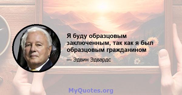 Я буду образцовым заключенным, так как я был образцовым гражданином