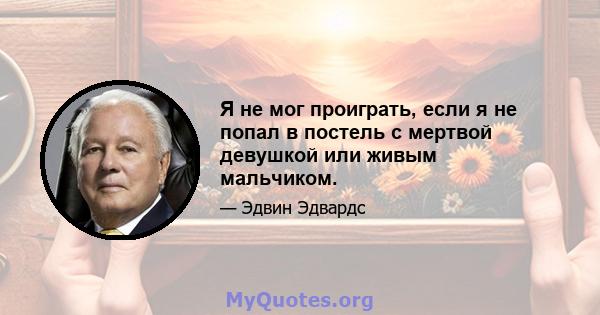 Я не мог проиграть, если я не попал в постель с мертвой девушкой или живым мальчиком.