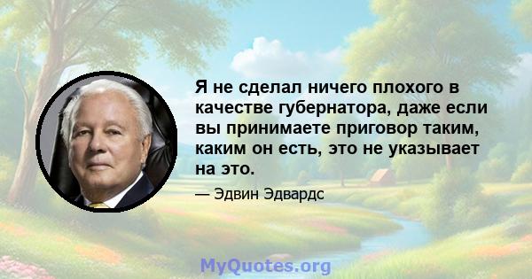 Я не сделал ничего плохого в качестве губернатора, даже если вы принимаете приговор таким, каким он есть, это не указывает на это.