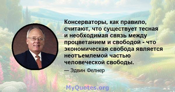 Консерваторы, как правило, считают, что существует тесная и необходимая связь между процветанием и свободой - что экономическая свобода является неотъемлемой частью человеческой свободы.