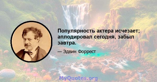 Популярность актера исчезает; аплодировал сегодня, забыл завтра.