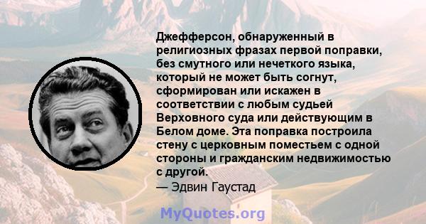 Джефферсон, обнаруженный в религиозных фразах первой поправки, без смутного или нечеткого языка, который не может быть согнут, сформирован или искажен в соответствии с любым судьей Верховного суда или действующим в