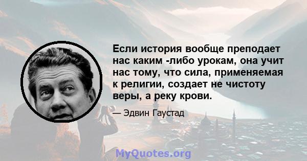 Если история вообще преподает нас каким -либо урокам, она учит нас тому, что сила, применяемая к религии, создает не чистоту веры, а реку крови.