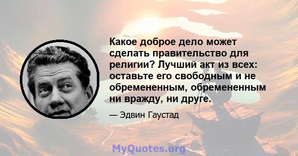 Какое доброе дело может сделать правительство для религии? Лучший акт из всех: оставьте его свободным и не обремененным, обремененным ни вражду, ни друге.