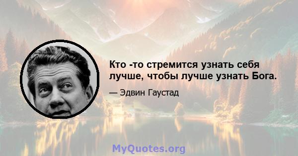 Кто -то стремится узнать себя лучше, чтобы лучше узнать Бога.