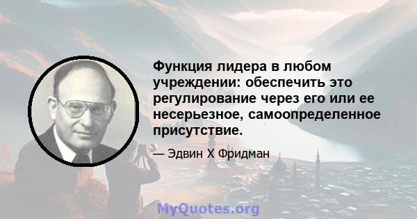 Функция лидера в любом учреждении: обеспечить это регулирование через его или ее несерьезное, самоопределенное присутствие.