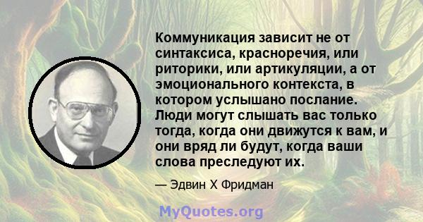 Коммуникация зависит не от синтаксиса, красноречия, или риторики, или артикуляции, а от эмоционального контекста, в котором услышано послание. Люди могут слышать вас только тогда, когда они движутся к вам, и они вряд ли 