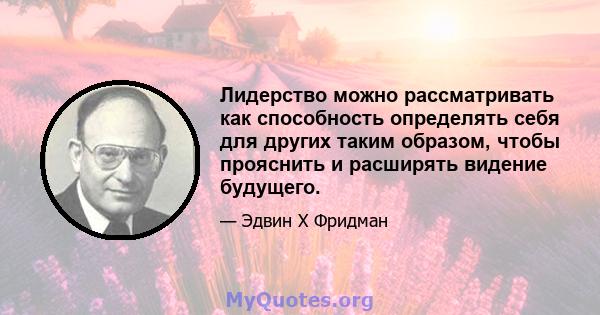 Лидерство можно рассматривать как способность определять себя для других таким образом, чтобы прояснить и расширять видение будущего.