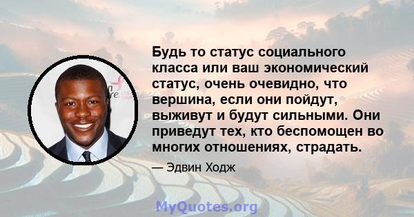 Будь то статус социального класса или ваш экономический статус, очень очевидно, что вершина, если они пойдут, выживут и будут сильными. Они приведут тех, кто беспомощен во многих отношениях, страдать.