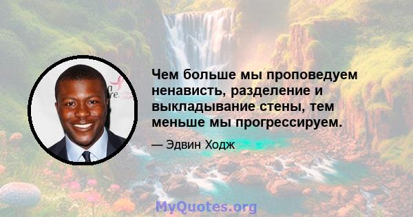 Чем больше мы проповедуем ненависть, разделение и выкладывание стены, тем меньше мы прогрессируем.